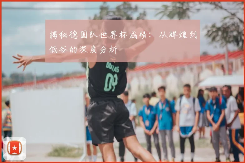 揭秘德国队世界杯成绩：从辉煌到低谷的深度分析