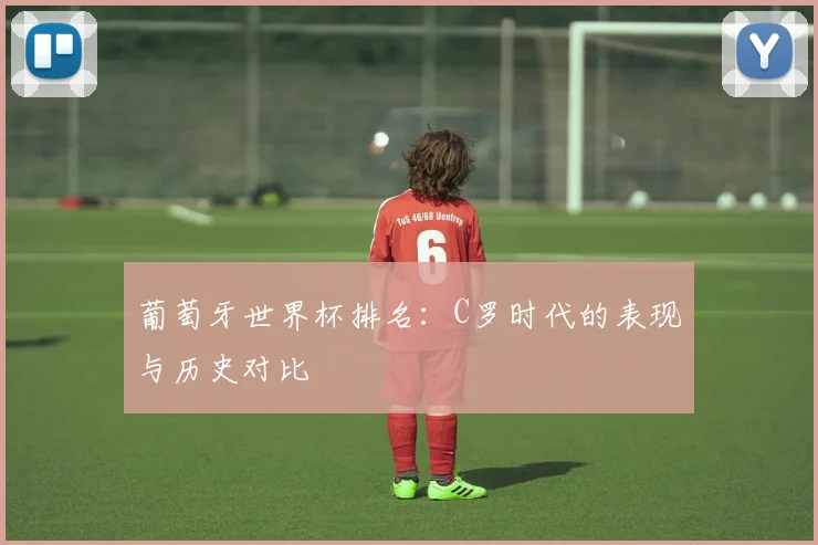 葡萄牙世界杯排名：C罗时代的表现与历史对比