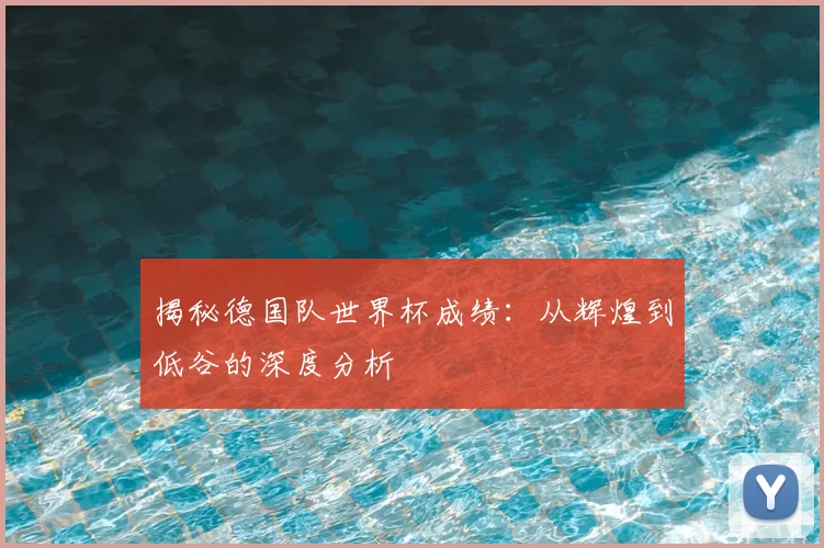 揭秘德国队世界杯成绩：从辉煌到低谷的深度分析
