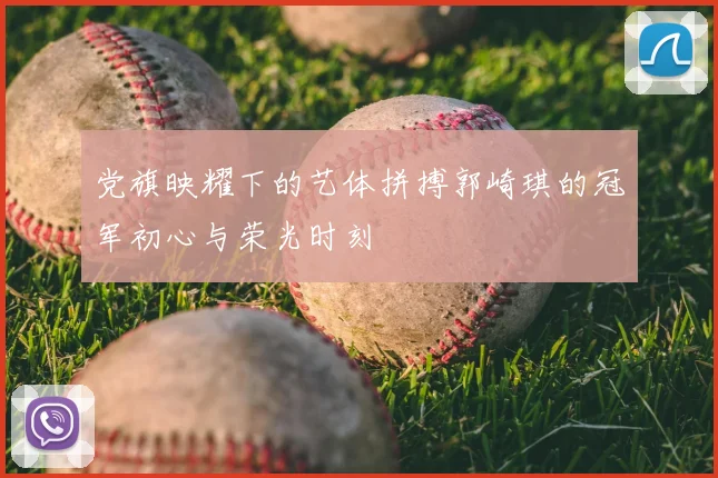 党旗映耀下的艺体拼搏郭崎琪的冠军初心与荣光时刻
