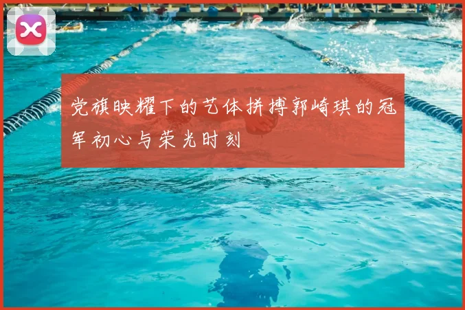 党旗映耀下的艺体拼搏郭崎琪的冠军初心与荣光时刻