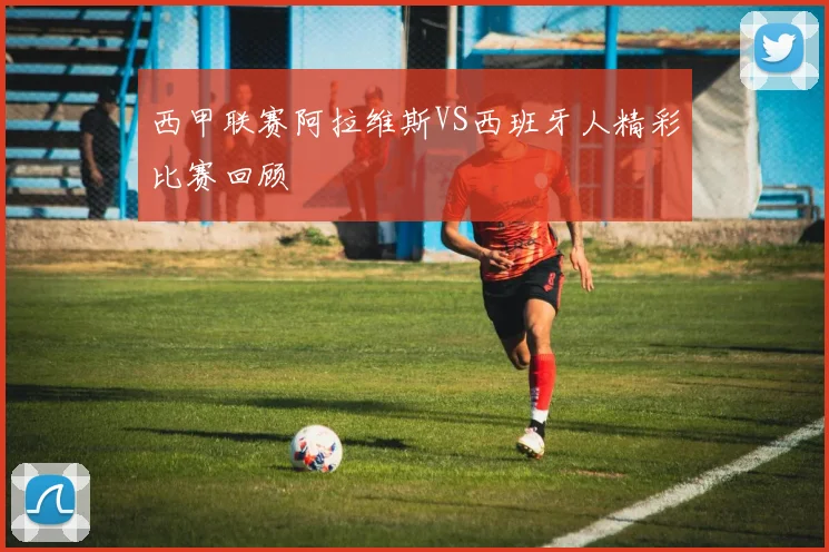 西甲联赛阿拉维斯VS西班牙人精彩比赛回顾